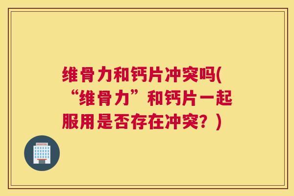 维骨力和钙片冲突吗(“维骨力”和钙片一起服用是否存在冲突？)