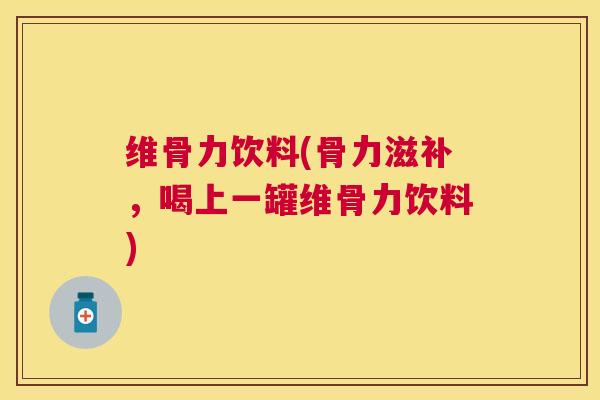 维骨力饮料(骨力滋补,喝上一罐维骨力饮料)