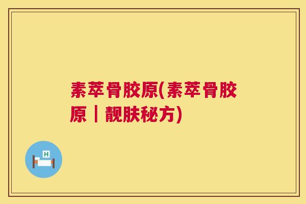 素萃骨胶原(素萃骨胶原|靓肤秘方)