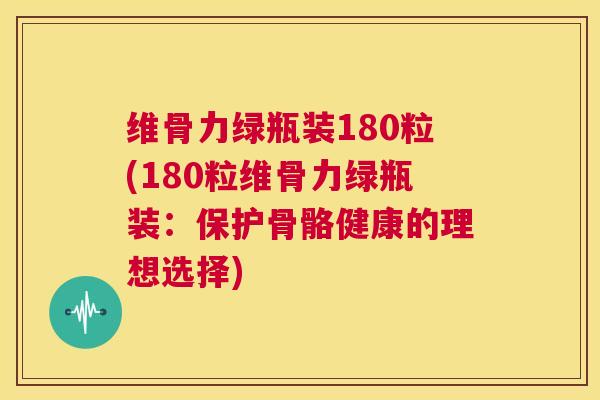 维骨力绿瓶装180粒(180粒维骨力绿瓶装:保护骨骼健康的理想选择)