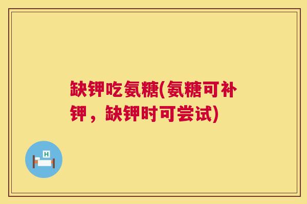 缺钾吃氨糖(氨糖可补钾,缺钾时可尝试)