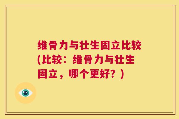 维骨力与壮生固立比较(比较:维骨力与壮生固立,哪个更好?) 维骨力与壮生固立比较(比较:维骨力与壮生固立,哪个更好?)