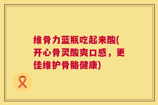 维骨力蓝瓶吃起来酸(开心骨灵酸爽口感，更佳维护骨骼健康)