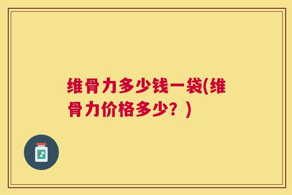 维骨力多少钱一袋(维骨力价格多少?)