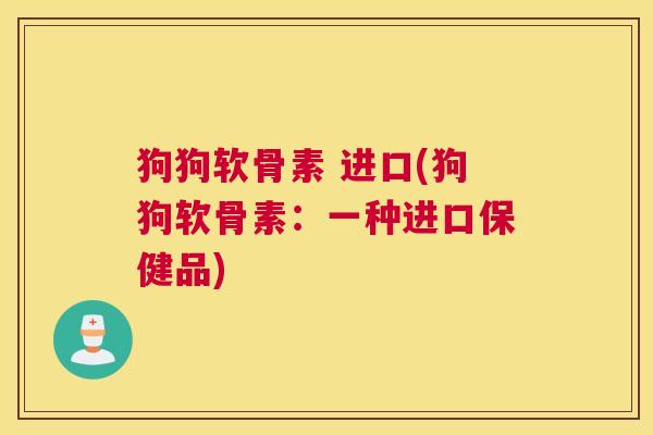 狗狗软骨素 进口(狗狗软骨素：一种进口保健品)
