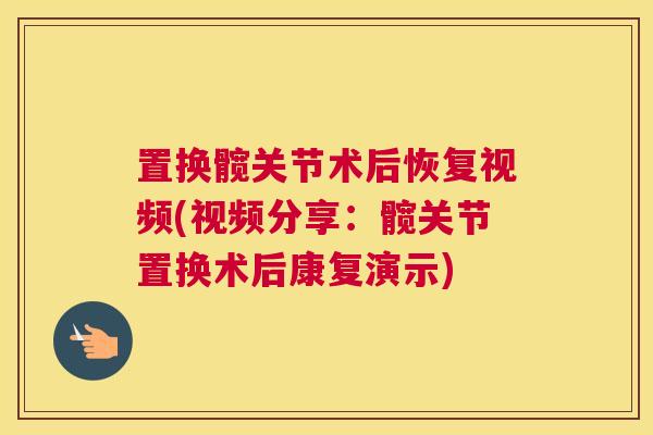 置换髋关节术后恢复视频(视频分享:髋关节置换术后康复演示) 置换髋关节术后恢复视频(视频分享:髋关节置换术后康复演示)