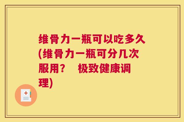 维骨力一瓶可以吃多久(维骨力一瓶可分几次服用? 极致健康调理) 维骨力一瓶可以吃多久(维骨力一瓶可分几次服用? 极致健康调理)