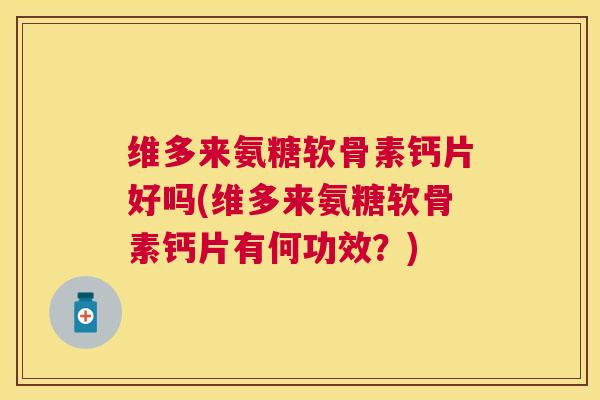 维多来氨糖软骨素钙片好吗(维多来氨糖软骨素钙片有何功效?)
