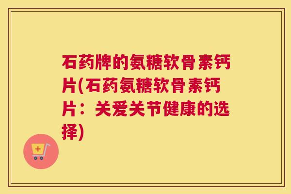 石药牌的氨糖软骨素钙片(石药氨糖软骨素钙片：关爱关节健康的选择)