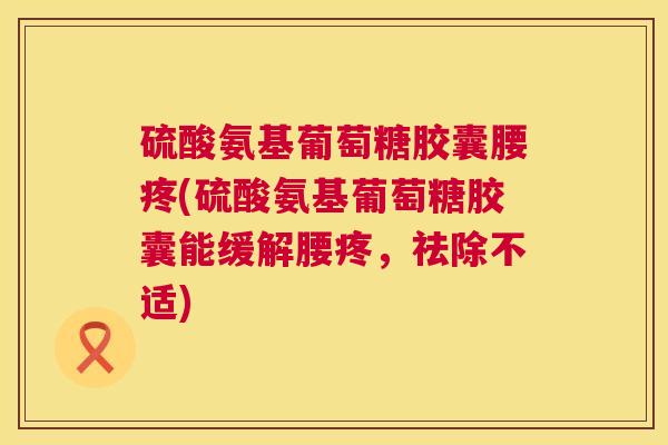 硫酸氨基葡萄糖胶囊腰疼(硫酸氨基葡萄糖胶囊能缓解腰疼,祛除不适)