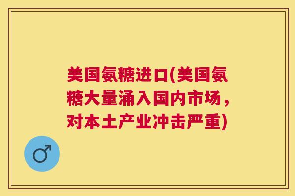美国氨糖进口(美国氨糖大量涌入国内市场,对本土产业冲击严重) 美国氨糖进口(美国氨糖大量涌入国内市场,对本土产业冲击严重)