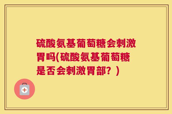 硫酸氨基葡萄糖会刺激胃吗(硫酸氨基葡萄糖是否会刺激胃部?)