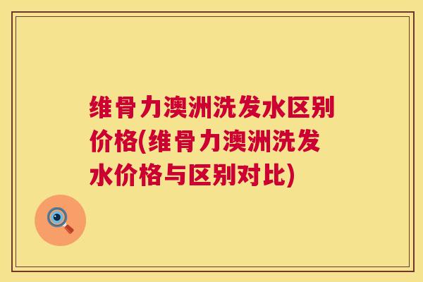 维骨力澳洲洗发水区别价格(维骨力澳洲洗发水价格与区别对比)
