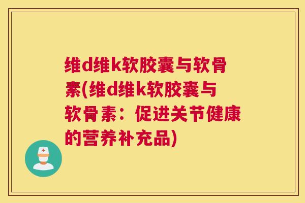 维d维k软胶囊与软骨素(维d维k软胶囊与软骨素:促进关节健康的营养补充品)