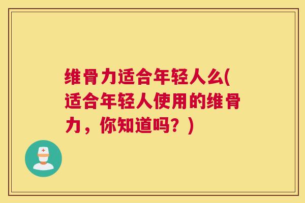 维骨力适合年轻人么(适合年轻人使用的维骨力,你知道吗?) 维骨力适合年轻人么(适合年轻人使用的维骨力,你知道吗?)