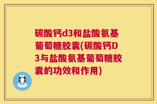 碳酸钙d3和盐酸氨基葡萄糖胶囊(碳酸钙D3与盐酸氨基葡萄糖胶囊的功效和作用)
