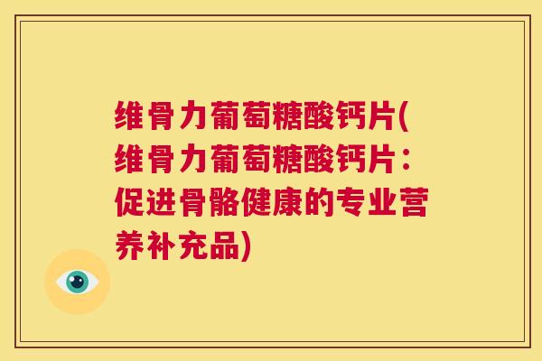 维骨力葡萄糖酸钙片(维骨力葡萄糖酸钙片：促进骨骼健康的专业营养补充品)