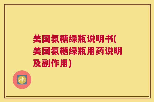 美国氨糖绿瓶说明书(美国氨糖绿瓶用药说明及副作用)