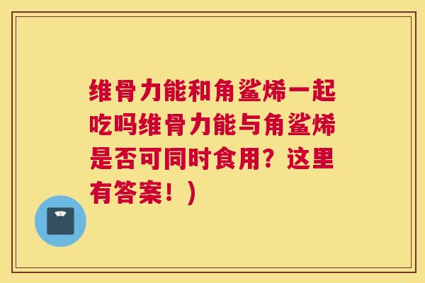 维骨力能和角鲨烯一起吃吗维骨力能与角鲨烯是否可同时食用?这里有答案!)