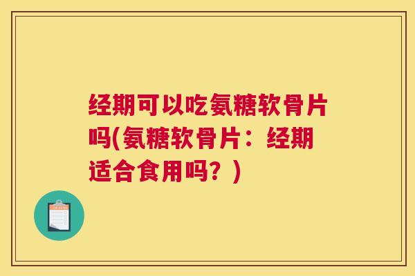 经期可以吃氨糖软骨片吗(氨糖软骨片:经期适合食用吗?)