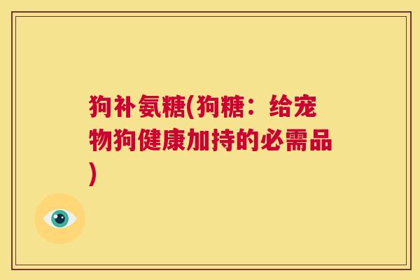 狗补氨糖(狗糖：给宠物狗健康加持的必需品)