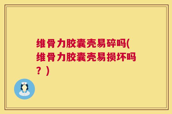 维骨力胶囊壳易碎吗(维骨力胶囊壳易损坏吗?)