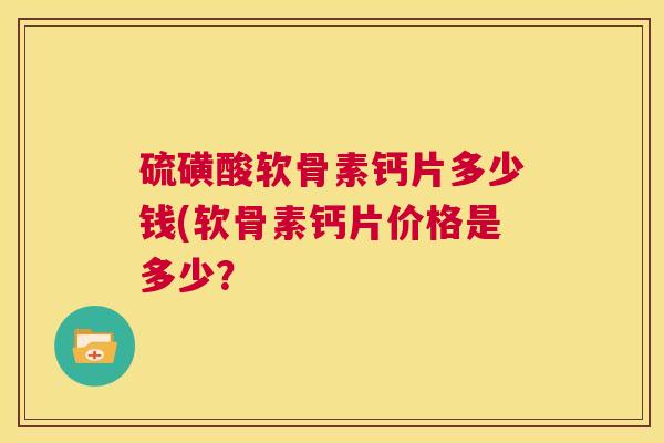 硫磺酸软骨素钙片多少钱(软骨素钙片价格是多少？