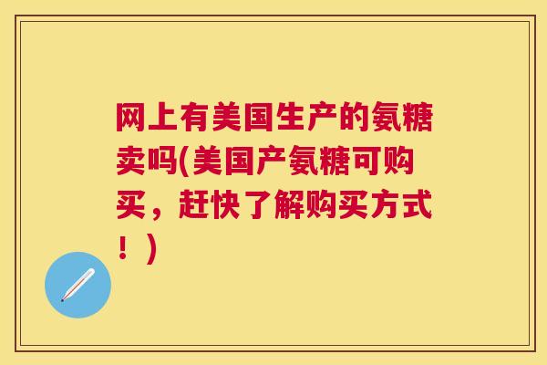 网上有美国生产的氨糖卖吗(美国产氨糖可购买,赶快了解购买方式!) 网上有美国生产的氨糖卖吗(美国产氨糖可购买,赶快了解购买方式!)