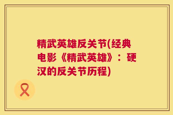 精武英雄反关节(经典电影《精武英雄》：硬汉的反关节历程)