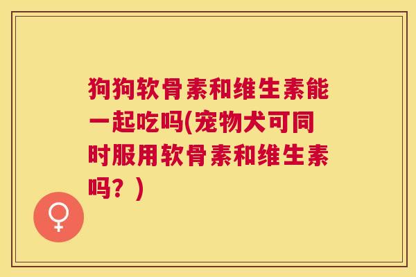 狗狗软骨素和维生素能一起吃吗(宠物犬可同时服用软骨素和维生素吗?)