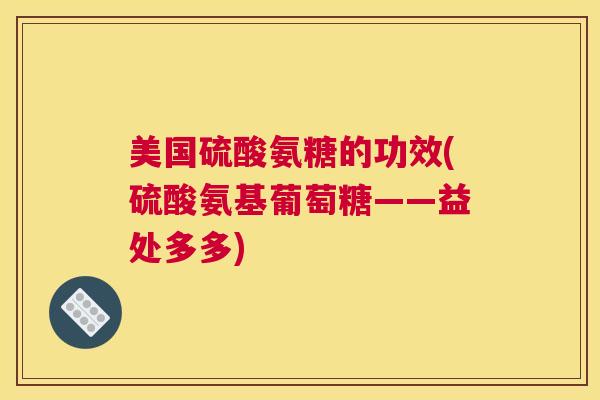 美国硫酸氨糖的功效(硫酸氨基葡萄糖——益处多多) 美国硫酸氨糖的功效(硫酸氨基葡萄糖——益处多多)