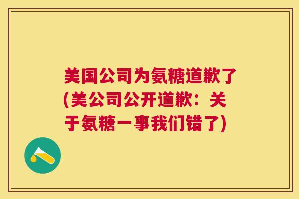 美国公司为氨糖道歉了(美公司公开道歉:关于氨糖一事我们错了) 美国公司为氨糖道歉了(美公司公开道歉:关于氨糖一事我们错了)