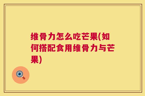 维骨力怎么吃芒果(如何搭配食用维骨力与芒果)