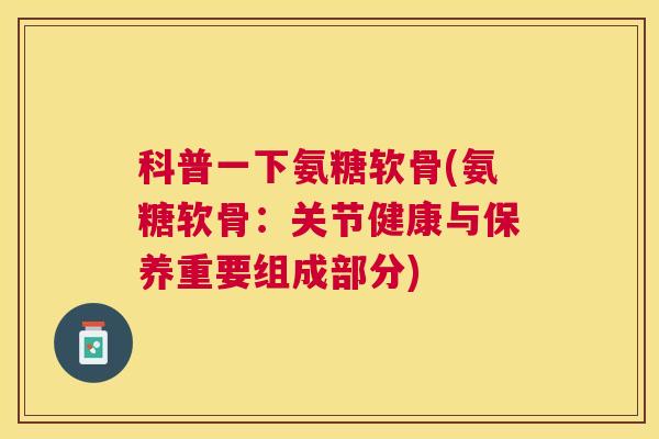 科普一下氨糖软骨(氨糖软骨:关节健康与保养重要组成部分)