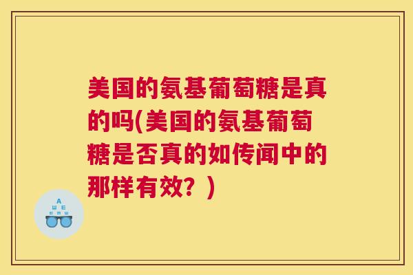 美国的氨基葡萄糖是真的吗(美国的氨基葡萄糖是否真的如传闻中的那样有效?)
