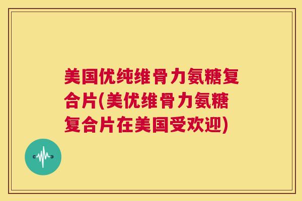 美国优纯维骨力氨糖复合片(美优维骨力氨糖复合片在美国受欢迎) 美国优纯维骨力氨糖复合片(美优维骨力氨糖复合片在美国受欢迎)