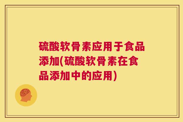 硫酸软骨素应用于食品添加(硫酸软骨素在食品添加中的应用)