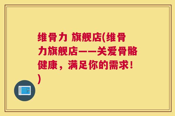 维骨力 旗舰店(维骨力旗舰店——关爱骨骼健康,满足你的需求!) 维骨力 旗舰店(维骨力旗舰店——关爱骨骼健康,满足你的需求!)