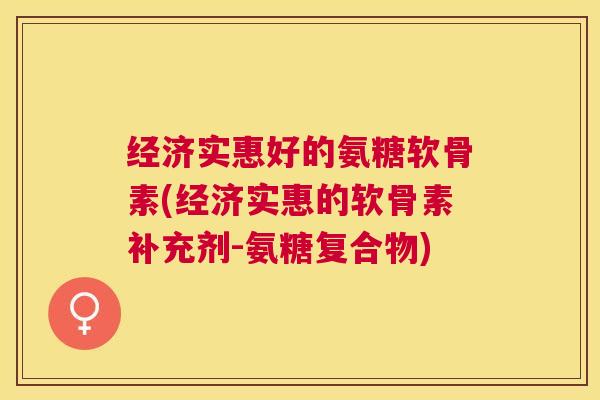 经济实惠好的氨糖软骨素(经济实惠的软骨素补充剂-氨糖复合物) 经济实惠好的氨糖软骨素(经济实惠的软骨素补充剂-氨糖复合物)
