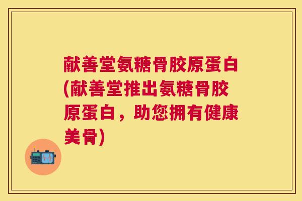 献善堂氨糖骨胶原蛋白(献善堂推出氨糖骨胶原蛋白,助您拥有健康美骨)