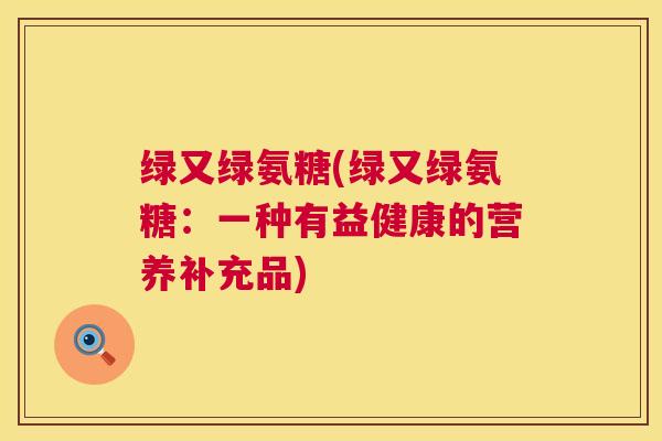 绿又绿氨糖(绿又绿氨糖:一种有益健康的营养补充品)