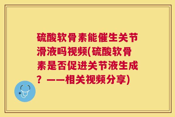 硫酸软骨素能催生关节滑液吗视频(硫酸软骨素是否促进关节液生成?——相关视频分享)