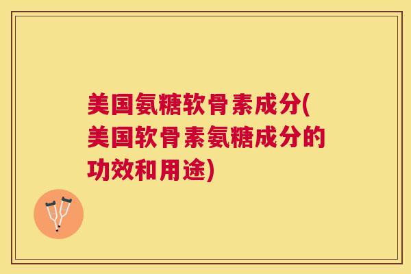 美国氨糖软骨素成分(美国软骨素氨糖成分的功效和用途)