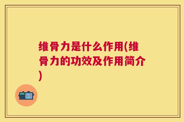维骨力是什么作用(维骨力的功效及作用简介)