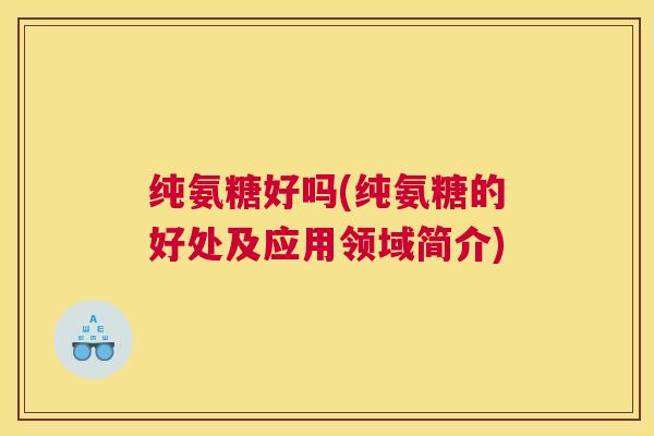 纯氨糖好吗(纯氨糖的好处及应用领域简介)