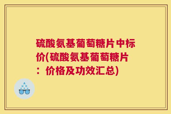 硫酸氨基葡萄糖片中标价(硫酸氨基葡萄糖片:价格及功效汇总)