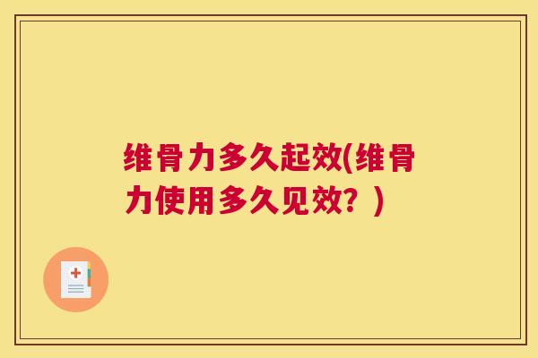 维骨力多久起效(维骨力使用多久见效?)