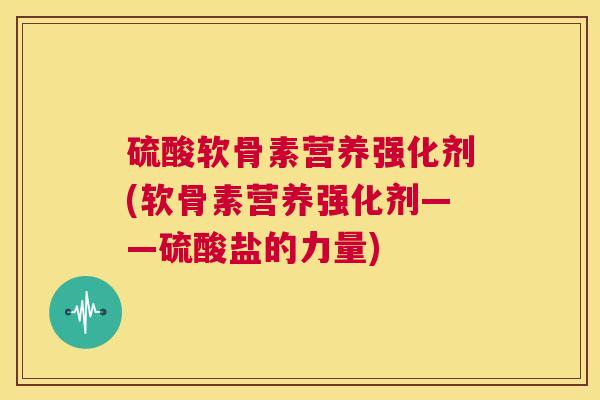 硫酸软骨素营养强化剂(软骨素营养强化剂——硫酸盐的力量) 硫酸软骨素营养强化剂(软骨素营养强化剂——硫酸盐的力量)