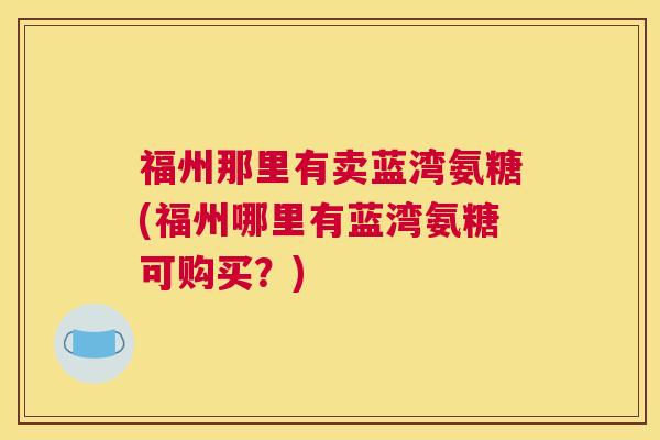 福州那里有卖蓝湾氨糖(福州哪里有蓝湾氨糖可购买?)