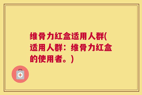 维骨力红盒适用人群(适用人群:维骨力红盒的使用者。)